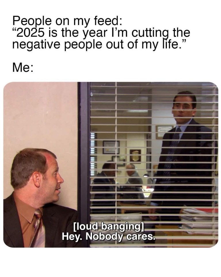 ﻿People on my feed: “2025 is the Im cutting the W) negative people out of my life.” Me: [loud banging] Nobody cares: year Hey: