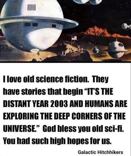 ﻿Ilove old science fiction:  They have stories that begin “ITS THE DISTANT YEAR 2003 AND HUMANS ARE EXPLORING THE DEEP CORNERS OF THE UNIVERSE ” God bless yOu old sci-f You had such high hopes for uS Galactic Hitchhikers