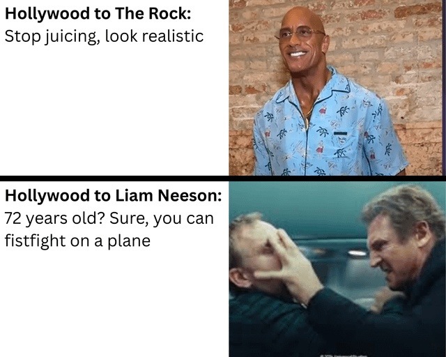 ﻿Hollywood to The Rock: Stopjuicing, look realistic Hollywood to Liam Neeson: 72 years old? Sure; yoU can fistfight on a plane