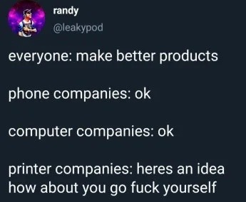 ﻿randy @leakypod everyone: make better products phone companies: ok computer companies: ok printer companies: heres an idea how about you go fuck yourself
