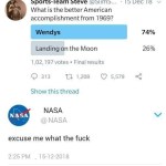 ﻿Wendy’s retweeted Sports-Team Steve @SlimS 15 Dec 18 What is the better American accomplishment from 19692 Wendys 74% Landing on the Moon 26% 1,02,197 votes Final results 313 0 1,208 5,579 Show this thread NASA NASA NASA excuse me what the fuck 2.25 PM 15-12-201,8 2165 Retweets 4079 Likes