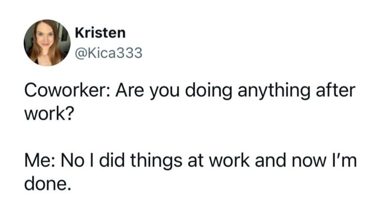 ﻿Kristen @Kica333 Coworker: Are you doing anything after work? Me: No | did things at work and now I’m done.