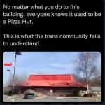 ﻿No matter what you do to this building; everyone knows it used to be a Pizza Hut. This is what the trans community fails to understand.