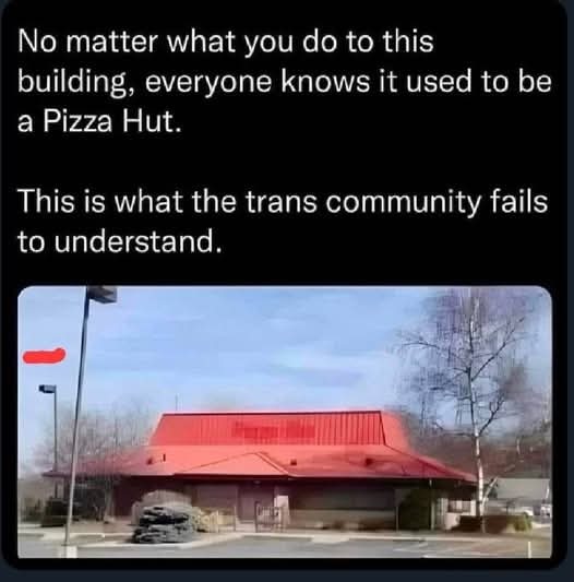 ﻿No matter what you do to this building; everyone knows it used to be a Pizza Hut. This is what the trans community fails to understand.