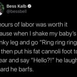 ﻿Bess Kalb @bessbell 27 hours of labor was worth it because when | shake my ‘s chunky and go ringl” and then his fat cannoli foot to II my ear and say Hello?!” he laughs so hard he barfs baby’ “Ring ring leg put