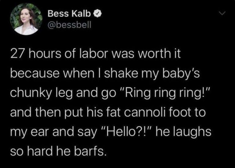 ﻿Bess Kalb @bessbell 27 hours of labor was worth it because when | shake my ‘s chunky and go ringl” and then his fat cannoli foot to II my ear and say Hello?!” he laughs so hard he barfs baby’ “Ring ring leg put