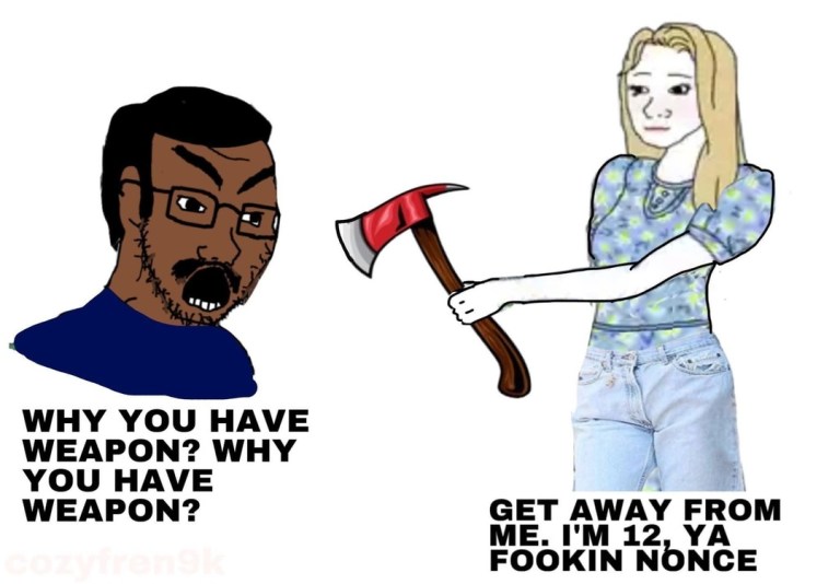 ﻿WHY YOU HAVE WEAPON? WHY YOU HAVE WEAPON? GET AWAY FROM ME I’M 12 YA  FooKiN NONCE
