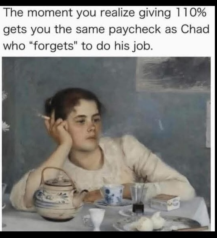 ﻿The moment you realize giving 110% gets you the same paycheck as Chad who “forgets’ to do his job: