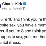 ﻿Charlie Kirk @charliekirk11 If you’re 18 and think you’re the opposite sex, you have a mental illness: If you’re 8 and think you’re the opposite sex; your mother has a mental illness.