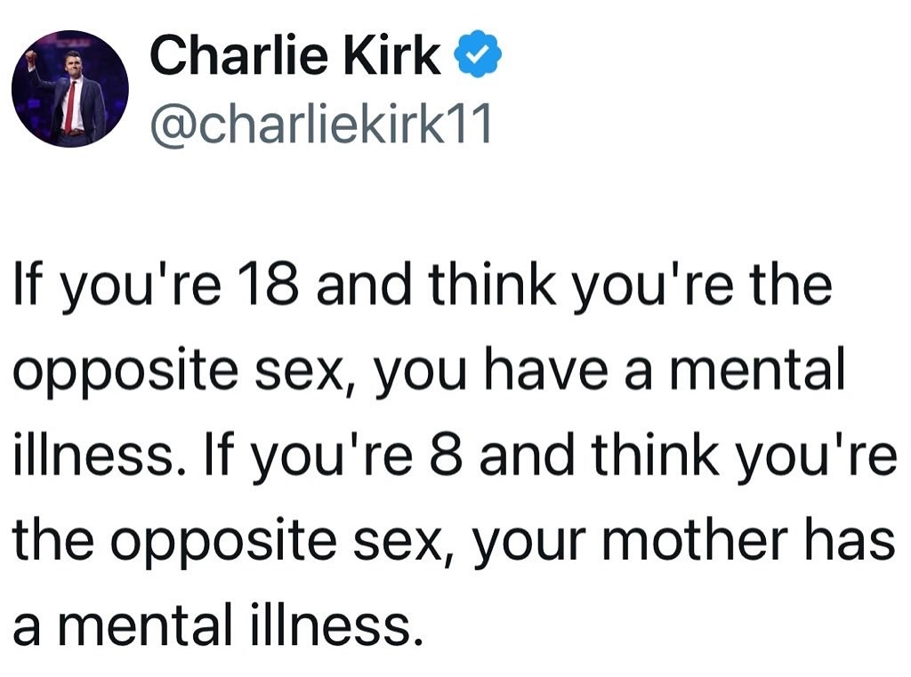 ﻿Charlie Kirk @charliekirk11 If you’re 18 and think you’re the opposite sex, you have a mental illness: If you’re 8 and think you’re the opposite sex; your mother has a mental illness.