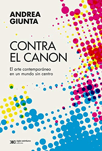 Andrea Giunta Contra El Canon El Arte Latinoamericano En Un Mundo Sin Centro Ciudad Autonoma De Buenos Aires Siglo Xxi Editores Argentina 2020 240 P