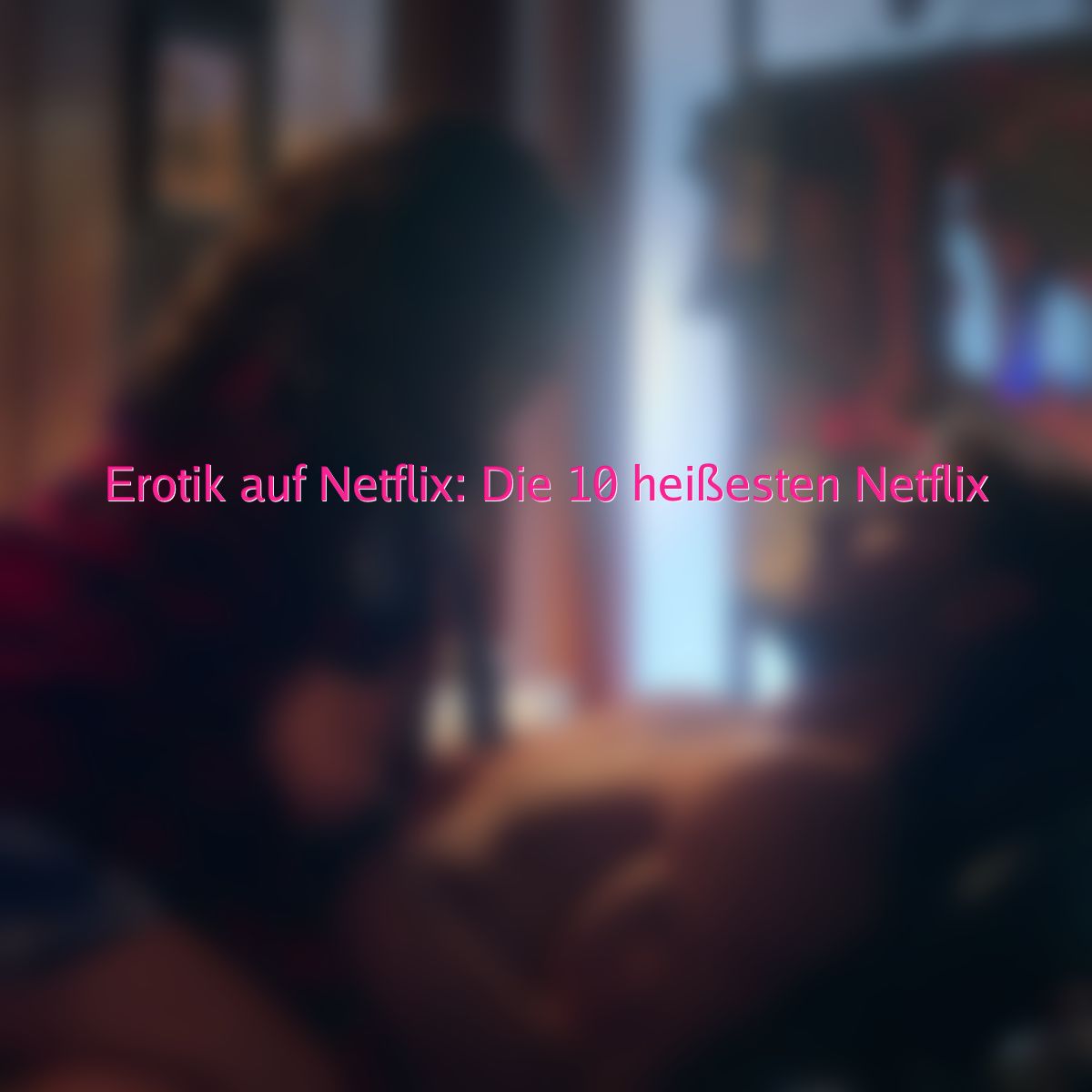 Erotik auf Netflix: Die 10 heißesten Netflix