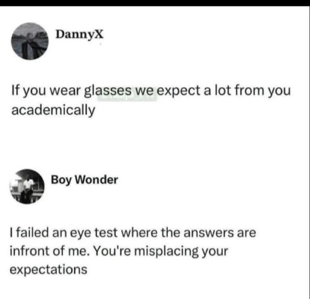 DannyX If you wear glasses we expect a lot from you academically Boy Wonder failed an eye test where the answers are infront of me: You’re misplacing expectations your