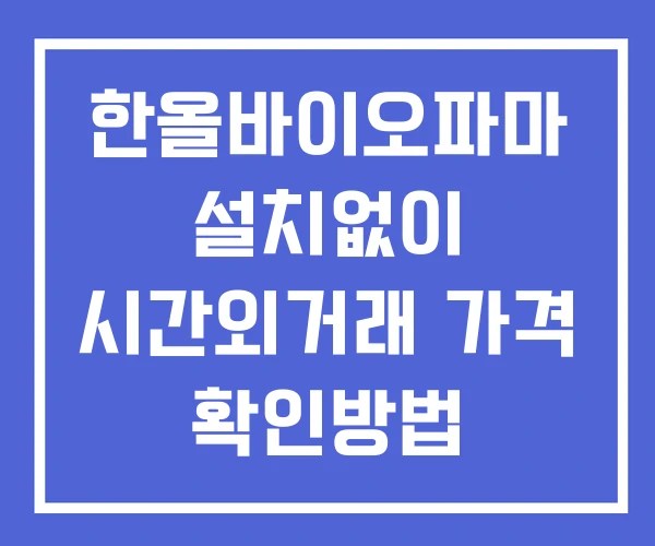 한올바이오파마 시간외 거래 단일가 및 공시 뉴스 보는방법 설치X