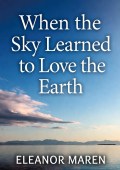 When the Sky Learned to Love the Earth by Eleanor Maren