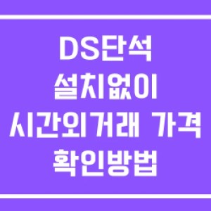 DS단석 시간외 단일가 거래 및 뉴스 공시 보는방법 설치X DS단석 시간외 단일가 거래 및 뉴스 공시 보는방법 설치X