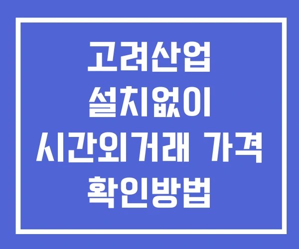 고려산업 시간외 거래 단일가 및 공시 뉴스 보는방법 설치없이