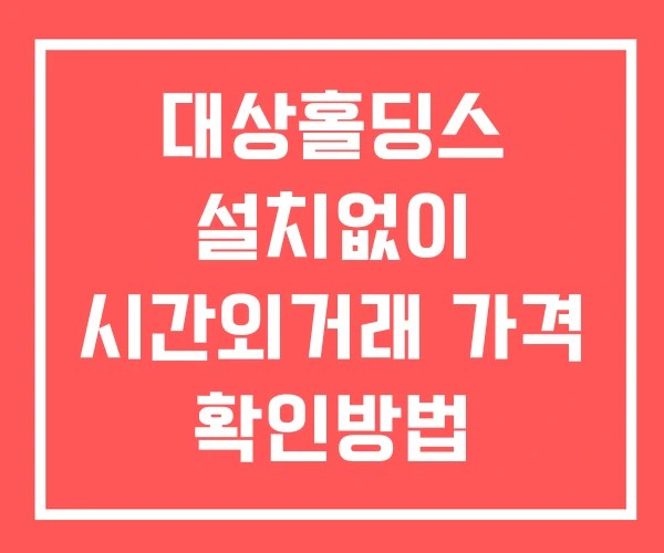 대상홀딩스 시간외 단일가 거래 및 공시 뉴스 확인법 설치X