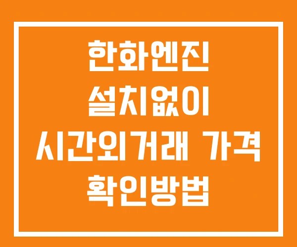 한화엔진 시간외 단일가 거래 및 공시 뉴스 보는법 설치없이