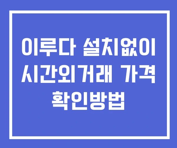 이루다 시간외 거래 단일가 및 공시 뉴스 확인방법 설치X